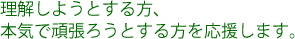 理解しようとする方、本気で頑張ろうとする方を応援します。